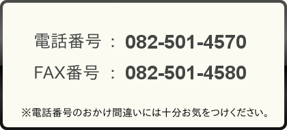 電話番号：082-501-4570 FAX番号：082-501-4580